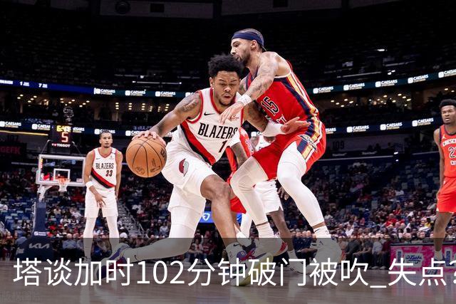 塔谈加时102分钟破门被吹 失点？困难时刻还会承担责任