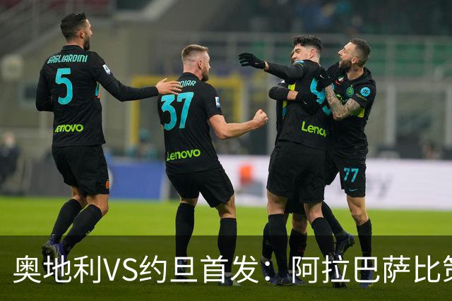 奥地利VS约旦首发：阿拉巴萨比策先发 阿瑙替补待命